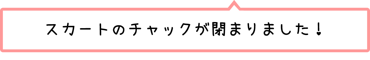 スカートのチャックが閉まりました！